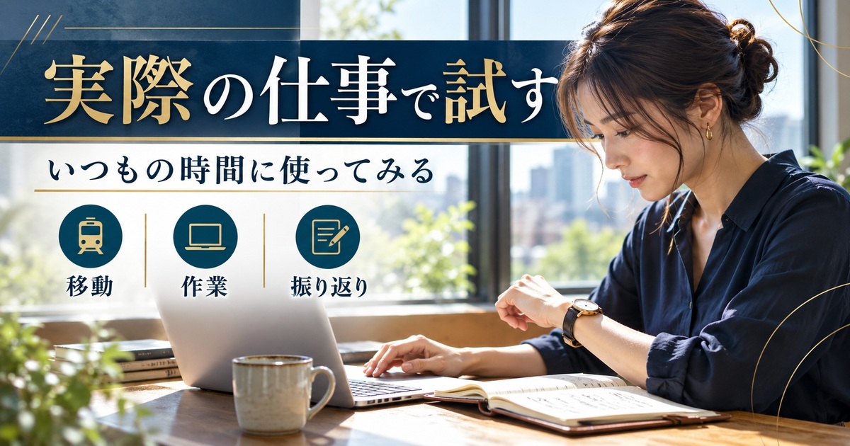いつもの時間に移動・作業・振り返りを行い、実際の仕事で試す。