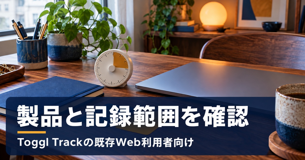 製品と記録範囲を確認。Toggl Trackの既存Web利用者向け。記録する作業の範囲をタイマーとノートで決めるイメージ